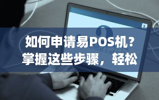 如何申请易POS机？掌握这些步骤，轻松搞定！