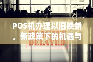 POS机办理以旧换新，新政策下的机遇与挑战