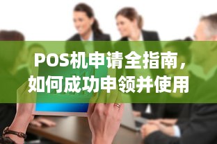 POS机申请全指南，如何成功申领并使用您的商业终端设备