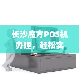 长沙魔方POS机办理，轻松实现移动支付