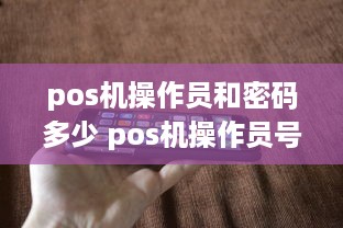 pos机操作员和密码多少 pos机操作员号和密码可以改吗