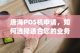 唐海POS机申请，如何选择适合您的业务需求的解决方案