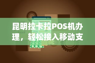 昆明拉卡拉POS机办理，轻松接入移动支付时代