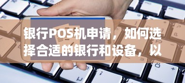 银行POS机申请，如何选择合适的银行和设备，以及注意事项