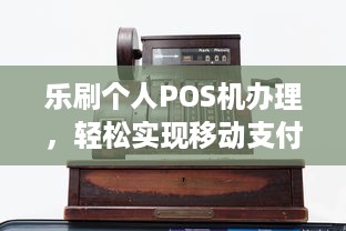 乐刷个人POS机办理，轻松实现移动支付