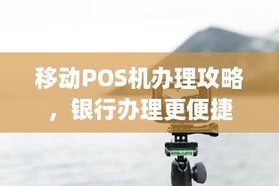 移动POS机办理攻略，银行办理更便捷