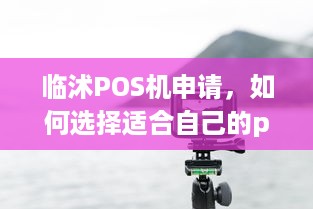 临沭POS机申请，如何选择适合自己的pos机？