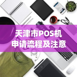 天津市POS机申请流程及注意事项，如何选择合适的POS机？