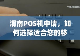 渭南POS机申请，如何选择适合您的移动支付解决方案