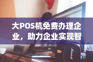 大POS机免费办理企业，助力企业实现智能支付