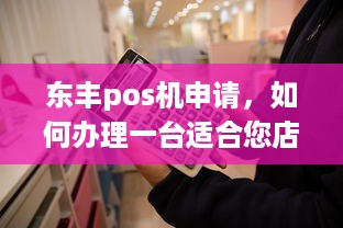 东丰pos机申请，如何办理一台适合您店铺的移动支付终端？