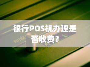 银行POS机办理是否收费？