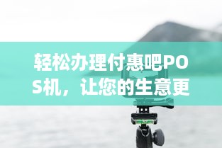 轻松办理付惠吧POS机，让您的生意更便捷！