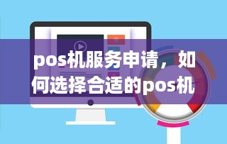 pos机服务申请，如何选择合适的pos机以及办理流程