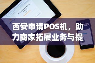 西安申请POS机，助力商家拓展业务与提升服务水平