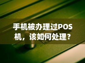 手机被办理过POS机，该如何处理？