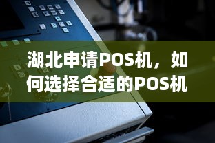 湖北申请POS机，如何选择合适的POS机以及注意事项