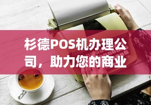 杉德POS机办理公司，助力您的商业腾飞