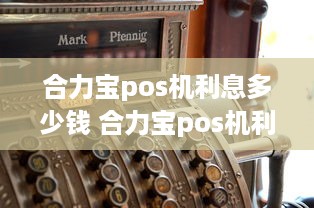 合力宝pos机利息多少钱 合力宝pos机利息多少钱一个月