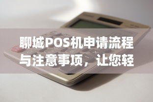 聊城POS机申请流程与注意事项，让您轻松拥有便捷的商业支付工具