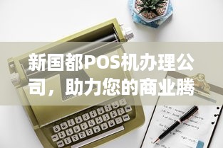 新国都POS机办理公司，助力您的商业腾飞