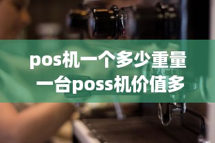 pos机一个多少重量 一台poss机价值多少