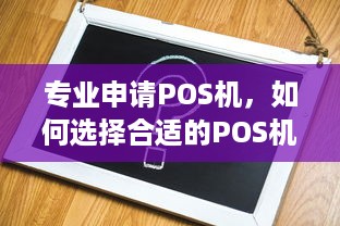 专业申请POS机，如何选择合适的POS机以及注意事项