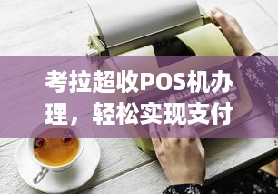 考拉超收POS机办理，轻松实现支付自由