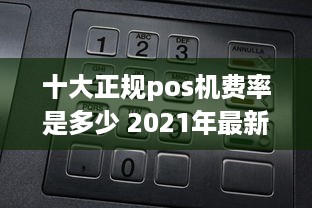 十大正规pos机费率是多少 2021年最新各家pos机费率