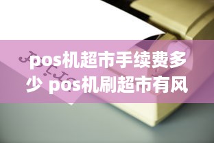 pos机超市手续费多少 pos机刷超市有风险吗