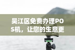 吴江区免费办理POS机，让您的生意更便捷！