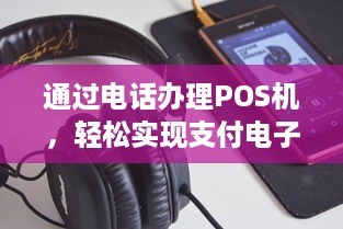 通过电话办理POS机，轻松实现支付电子化