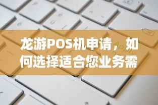 龙游POS机申请，如何选择适合您业务需求的解决方案