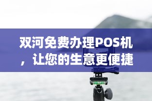 双河免费办理POS机，让您的生意更便捷！