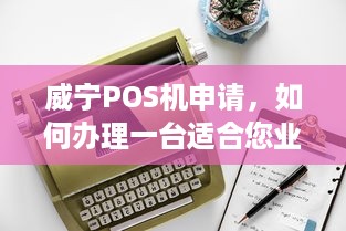 威宁POS机申请，如何办理一台适合您业务需求的POS机？