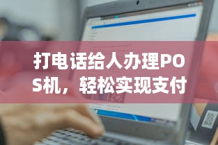 打电话给人办理POS机，轻松实现支付自由！