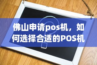 佛山申请pos机，如何选择合适的POS机及注意事项