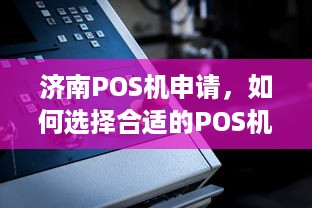 济南POS机申请，如何选择合适的POS机以及办理流程