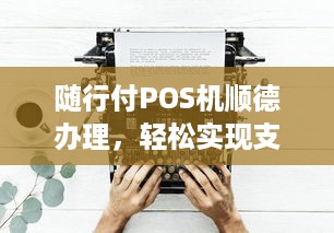 随行付POS机顺德办理，轻松实现支付自由