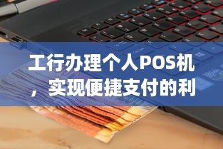 工行办理个人POS机，实现便捷支付的利器