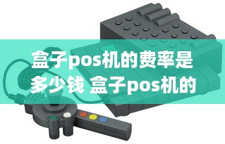 盒子pos机的费率是多少钱 盒子pos机的费率是多少钱一个月