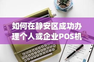 如何在静安区成功办理个人或企业POS机申请？