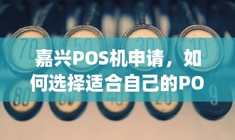 嘉兴POS机申请，如何选择适合自己的POS机及办理流程