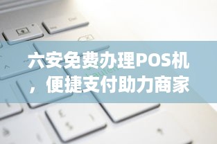 六安免费办理POS机，便捷支付助力商家