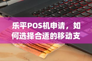 乐平POS机申请，如何选择合适的移动支付解决方案