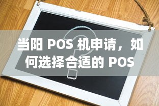 当阳 POS 机申请，如何选择合适的 POS 机助力商家经营