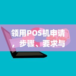 领用POS机申请，步骤、要求与使用详解