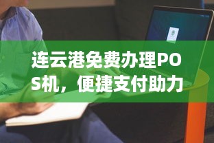 连云港免费办理POS机，便捷支付助力商家