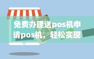 免费办理送pos机申请pos机，轻松实现商家移动收款，助力创业梦想