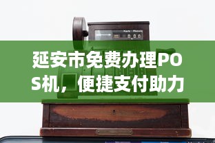 延安市免费办理POS机，便捷支付助力商业发展